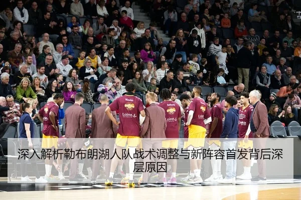 深入解析勒布朗湖人队战术调整与新阵容首发背后深层原因