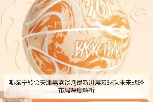斯泰宁转会天津男篮谈判最新进展及球队未来战略布局深度解析