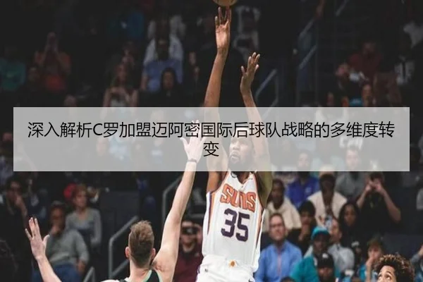 深入解析C罗加盟迈阿密国际后球队战略的多维度转变