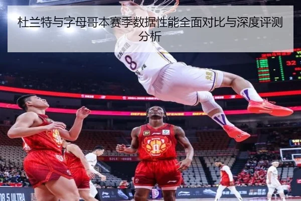 杜兰特与字母哥本赛季数据性能全面对比与深度评测分析